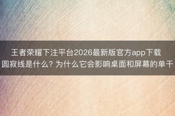 王者荣耀下注平台2026最新版官方app下载 圆寂线是什么? 为什么它会影响桌面和屏幕的单干