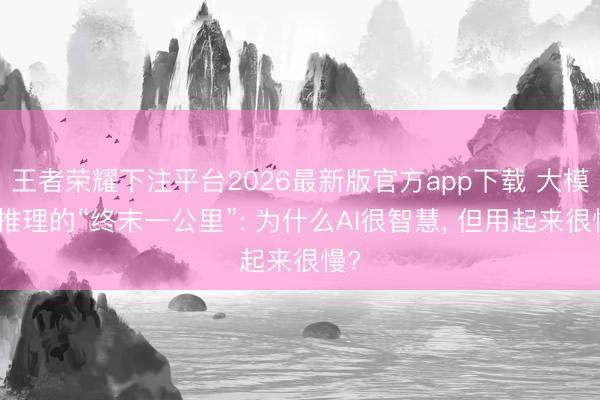 王者荣耀下注平台2026最新版官方app下载 大模子推理的“终末一公里”: 为什么AI很智慧， 但用起来很慢?