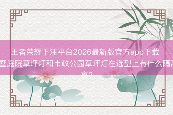 王者荣耀下注平台2026最新版官方app下载 别墅庭院草坪灯和市政公园草坪灯在选型上有什么隔离?