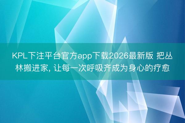 KPL下注平台官方app下载2026最新版 把丛林搬进家， 让每一次呼吸齐成为身心的疗愈