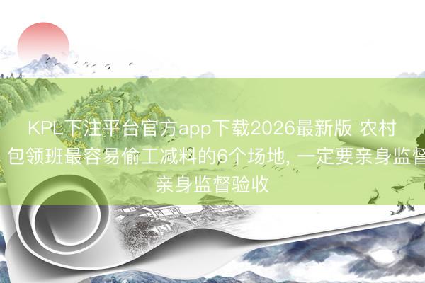 KPL下注平台官方app下载2026最新版 农村盖房， 包领班最容易偷工减料的6个场地， 一定要亲身监督验收
