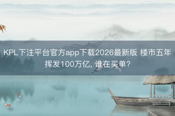 KPL下注平台官方app下载2026最新版 楼市五年挥发100万亿, 谁在买单?