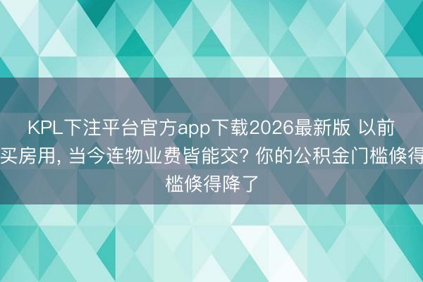 KPL下注平台官方app下载2026最新版 以前只可买房用， 当今连物业费皆能交? 你的公积金门槛倏得降了
