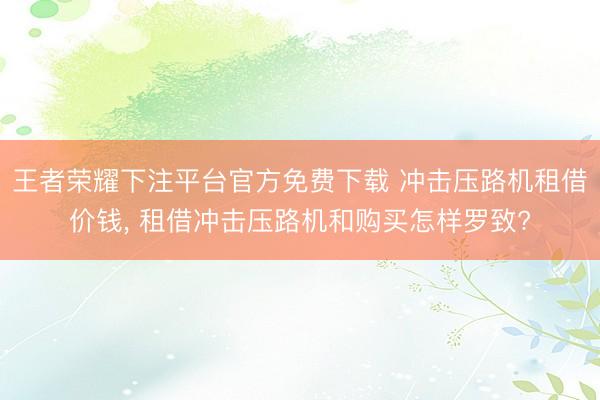 王者荣耀下注平台官方免费下载 冲击压路机租借价钱, 租借冲击压路机和购买怎样罗致?