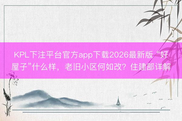 KPL下注平台官方app下载2026最新版 “好屋子”什么样，老旧小区何如改？住建部详解