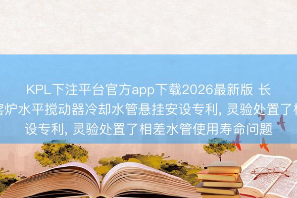 KPL下注平台官方app下载2026最新版 长利玻璃获得新式玻璃窑炉水平搅动器冷却水管悬挂安设专利， 灵验处置了相差水管使用寿命问题
