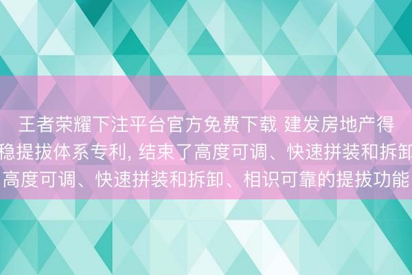 王者荣耀下注平台官方免费下载 建发房地产得回可拆卸式后浇带安稳提拔体系专利， 结束了高度可调、快速拼装和拆卸、相识可靠的提拔功能