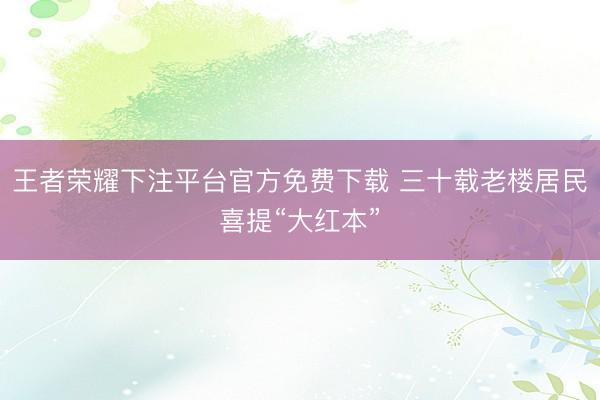 王者荣耀下注平台官方免费下载 三十载老楼居民喜提“大红本”