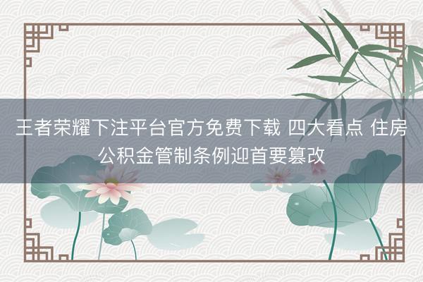 王者荣耀下注平台官方免费下载 四大看点 住房公积金管制条例迎首要篡改