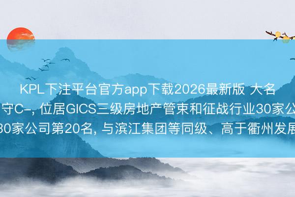 KPL下注平台官方app下载2026最新版 大名城伦交所ESG评级看守C-， 位居GICS三级房地产管束和征战行业30家公司第20名， 与滨江集团等同级、高于衢州发展等、低于荣安地产等