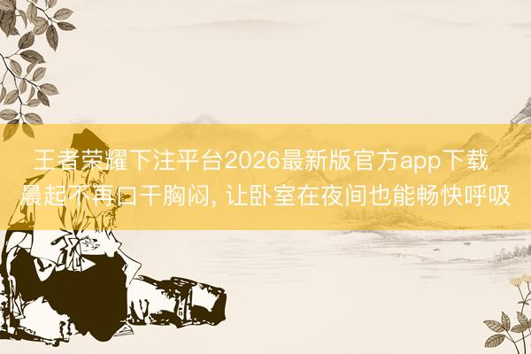 王者荣耀下注平台2026最新版官方app下载 晨起不再口干胸闷， 让卧室在夜间也能畅快呼吸