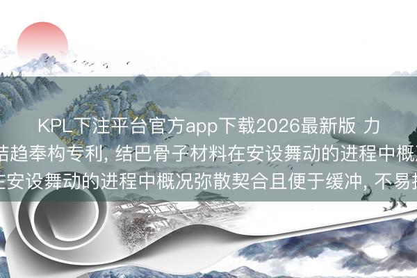 KPL下注平台官方app下载2026最新版 力拓实业得回便于安设的结趋奉构专利， 结巴骨子材料在安设舞动的进程中概况弥散契合且便于缓冲， 不易损坏