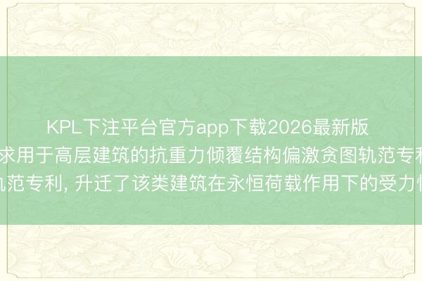 KPL下注平台官方app下载2026最新版 华东建筑贪图商议院央求用于高层建筑的抗重力倾覆结构偏激贪图轨范专利， 升迁了该类建筑在永恒荷载作用下的受力性能与全体褂讪性