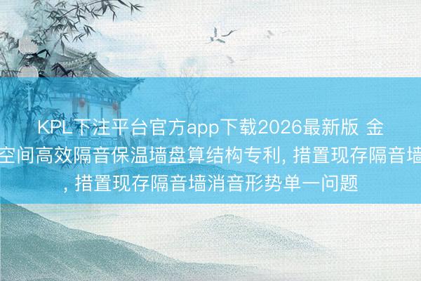 KPL下注平台官方app下载2026最新版 金螳螂央求大型会议空间高效隔音保温墙盘算结构专利， 措置现存隔音墙消音形势单一问题