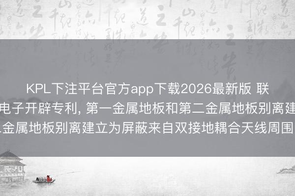 KPL下注平台官方app下载2026最新版 联宝央求双接地耦合天线及电子开辟专利， 第一金属地板和第二金属地板别离建立为屏蔽来自双接地耦合天线周围的电磁阻扰