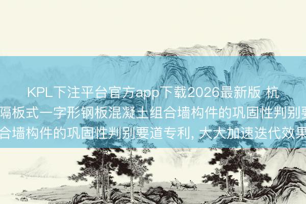 KPL下注平台官方app下载2026最新版 杭州铁木辛柯工程瞎想苦求隔板式一字形钢板混凝土组合墙构件的巩固性判别要道专利， 大大加速迭代效果