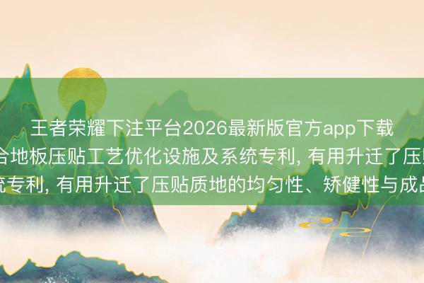 王者荣耀下注平台2026最新版官方app下载 嘉善奥林木业央求复合地板压贴工艺优化设施及系统专利， 有用升迁了压贴质地的均匀性、矫健性与成品率