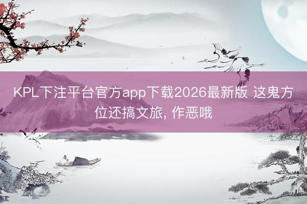 KPL下注平台官方app下载2026最新版 这鬼方位还搞文旅， 作恶哦