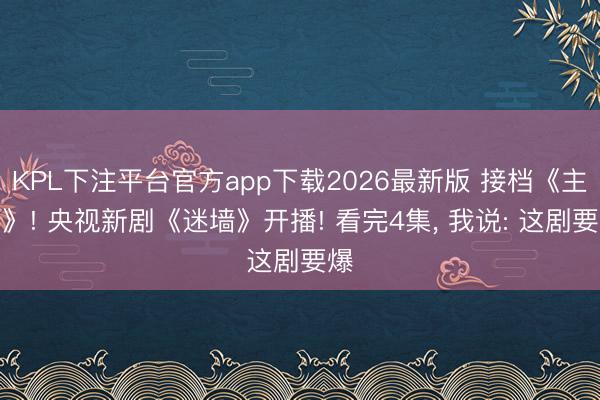 KPL下注平台官方app下载2026最新版 接档《主角》! 央视新剧《迷墙》开播! 看完4集， 我说: 这剧要爆