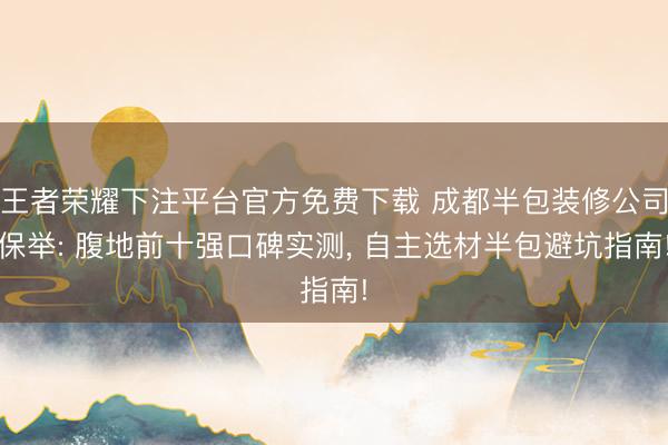 王者荣耀下注平台官方免费下载 成都半包装修公司保举: 腹地前十强口碑实测， 自主选材半包避坑指南!