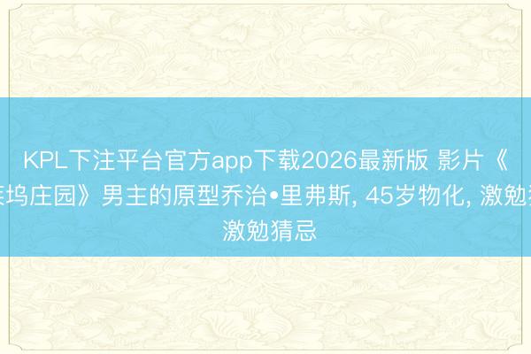 KPL下注平台官方app下载2026最新版 影片《好莱坞庄园》男主的原型乔治•里弗斯， 45岁物化， 激勉猜忌