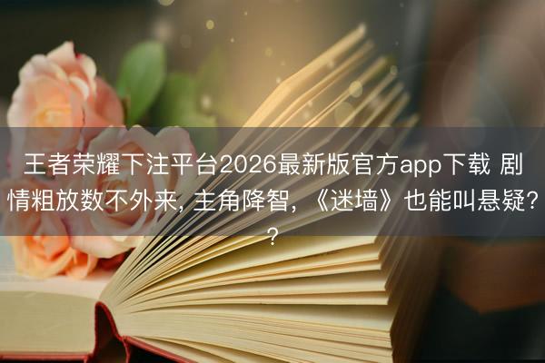 王者荣耀下注平台2026最新版官方app下载 剧情粗放数不外来， 主角降智， 《迷墙》也能叫悬疑?