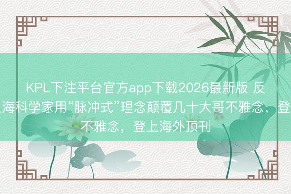 KPL下注平台官方app下载2026最新版 反治其身！上海科学家用“脉冲式”理念颠覆几十大哥不雅念，登上海外顶刊