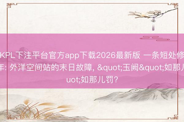 KPL下注平台官方app下载2026最新版 一条短处修了7年: 外洋空间站的末日故障， "玉阙"如那儿罚?