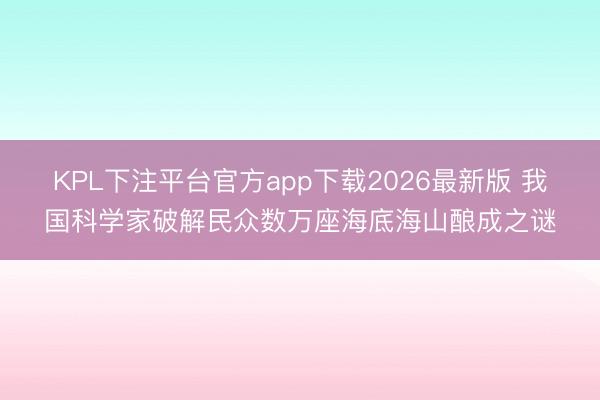 KPL下注平台官方app下载2026最新版 我国科学家破解民众数万座海底海山酿成之谜