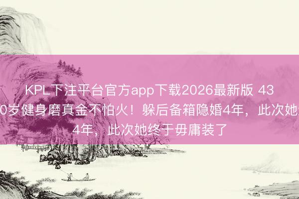 KPL下注平台官方app下载2026最新版 43岁阿Sa嫁小10岁健身磨真金不怕火！躲后备箱隐婚4年，此次她终于毋庸装了