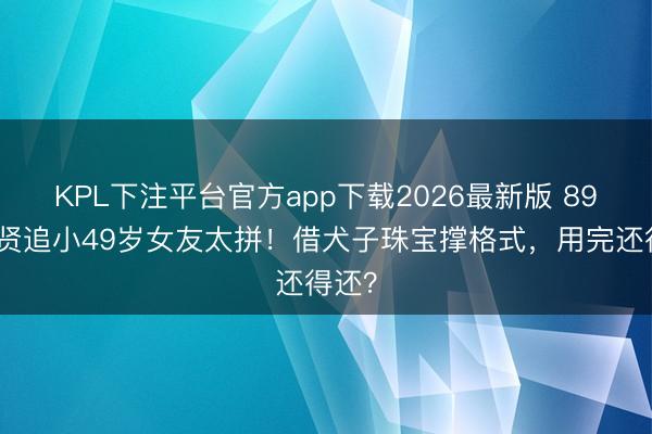 KPL下注平台官方app下载2026最新版 89岁谢贤追小49岁女友太拼！借犬子珠宝撑格式，用完还得还？