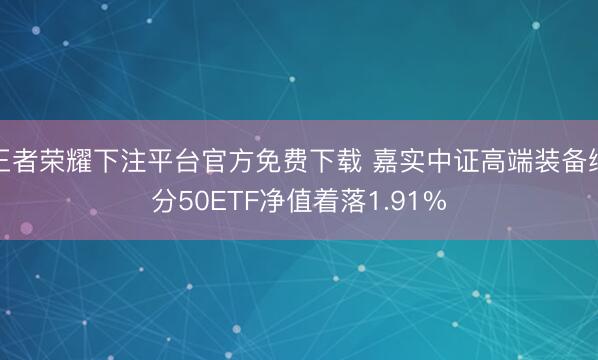 王者荣耀下注平台官方免费下载 嘉实中证高端装备细分50ETF净值着落1.91%