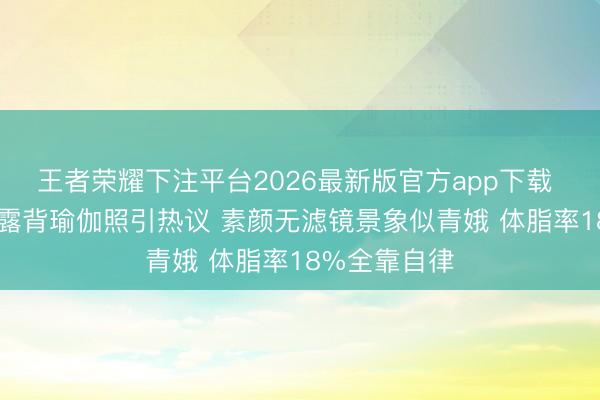 王者荣耀下注平台2026最新版官方app下载 42岁沈佳妮露背瑜伽照引热议 素颜无滤镜景象似青娥 体脂率18%全靠自律