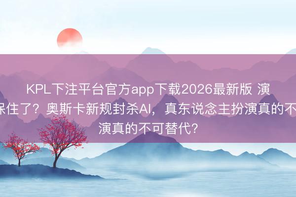 KPL下注平台官方app下载2026最新版 演员饭碗保住了?奥斯卡新规封杀AI,真东说念主扮演真的不可替代?