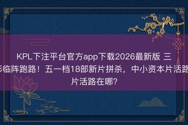 KPL下注平台官方app下载2026最新版 三部电影临阵跑路!五一档18部新片拼杀,中小资本片活路在哪?