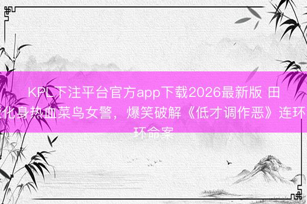 KPL下注平台官方app下载2026最新版 田曦薇化身热血菜鸟女警，爆笑破解《低才调作恶》连环命案