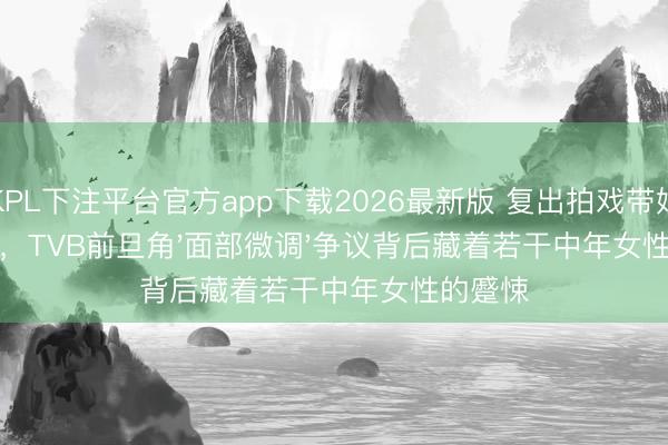 KPL下注平台官方app下载2026最新版 复出拍戏带娃两不误,TVB前旦角'面部微调'争议背后藏着若干中年女性的蹙悚