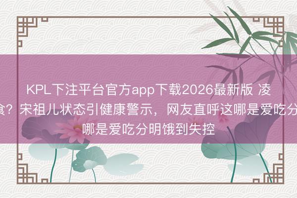 KPL下注平台官方app下载2026最新版 凌晨4点吃零食？宋祖儿状态引健康警示，网友直呼这哪是爱吃分明饿到失控