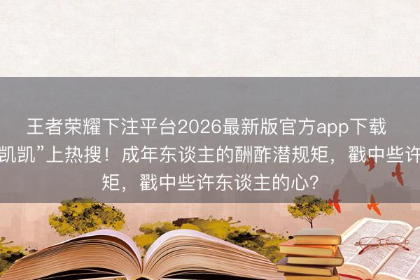 王者荣耀下注平台2026最新版官方app下载 “戴维不关爱凯凯”上热搜！成年东谈主的酬酢潜规矩，戳中些许东谈主的心？