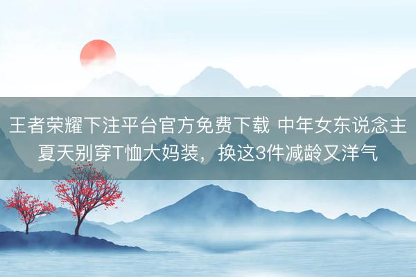 王者荣耀下注平台官方免费下载 中年女东说念主夏天别穿T恤大妈装，换这3件减龄又洋气