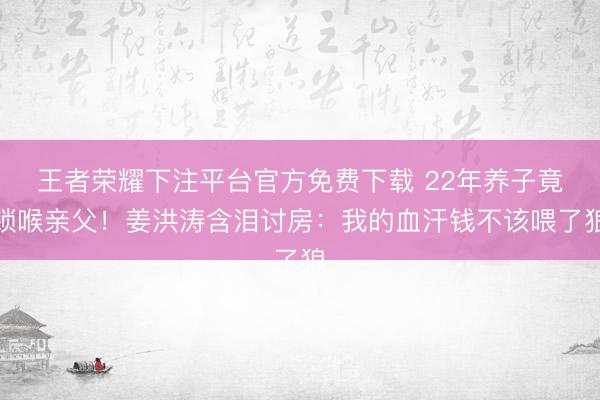 王者荣耀下注平台官方免费下载 22年养子竟锁喉亲父！姜洪涛含泪讨房：我的血汗钱不该喂了狼