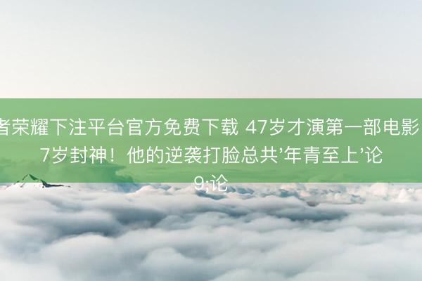 王者荣耀下注平台官方免费下载 47岁才演第一部电影,87岁封神!他的逆袭打脸总共'年青至上'论