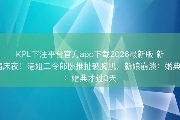 KPL下注平台官方app下载2026最新版 新婚夜变病床夜！港姐二令郎卧推扯破胸肌，新娘崩溃：婚典才过3天
