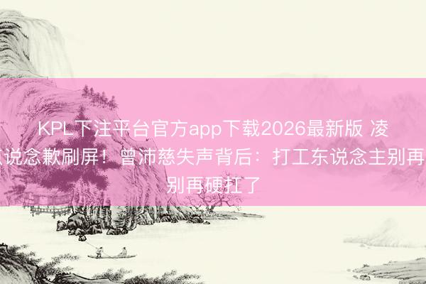 KPL下注平台官方app下载2026最新版 凌晨三点说念歉刷屏！曾沛慈失声背后：打工东说念主别再硬扛了
