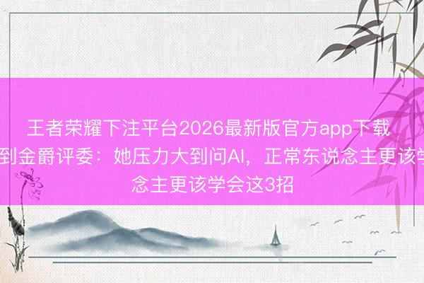 王者荣耀下注平台2026最新版官方app下载 从跑配角到金爵评委：她压力大到问AI，正常东说念主更该学会这3招