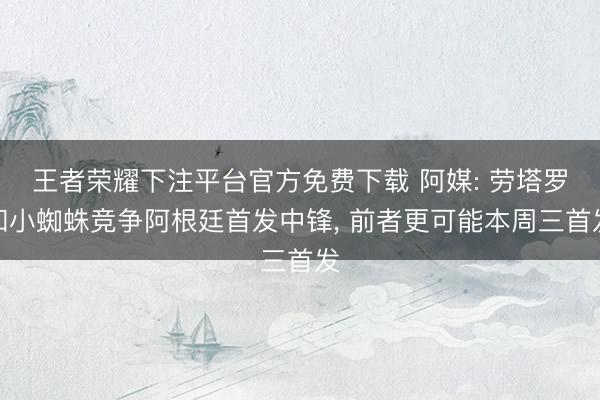 王者荣耀下注平台官方免费下载 阿媒: 劳塔罗和小蜘蛛竞争阿根廷首发中锋， 前者更可能本周三首发