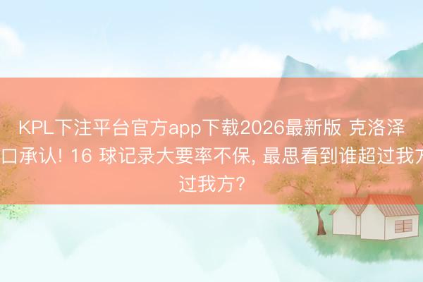 KPL下注平台官方app下载2026最新版 克洛泽亲口承认! 16 球记录大要率不保， 最思看到谁超过我方?
