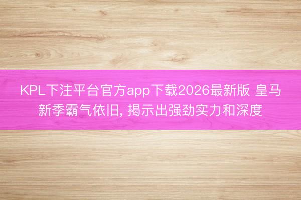KPL下注平台官方app下载2026最新版 皇马新季霸气依旧， 揭示出强劲实力和深度