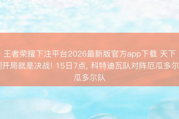 王者荣耀下注平台2026最新版官方app下载 天下杯|开局就是决战! 15日7点， 科特迪瓦队对阵厄瓜多尔队