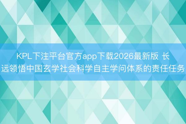 KPL下注平台官方app下载2026最新版 长远领悟中国玄学社会科学自主学问体系的责任任务